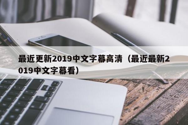 最近更新2019中文字幕高清（最近最新2019中文字幕看）