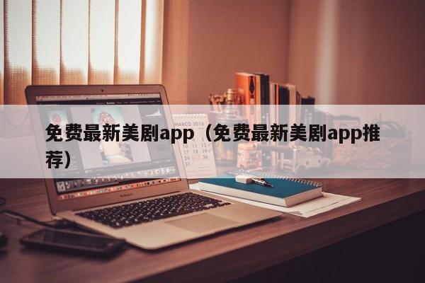 免费最新美剧app（免费最新美剧app推荐）