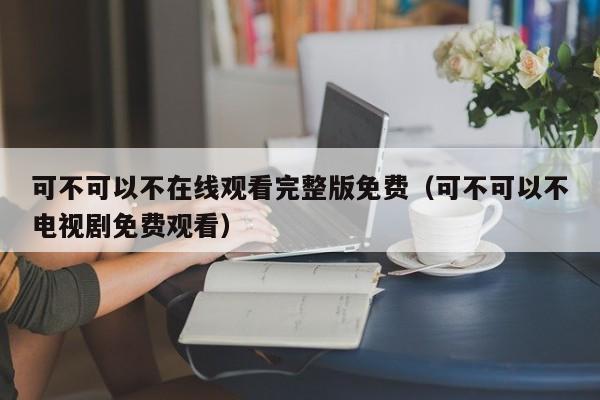 可不可以不在线观看完整版免费（可不可以不电视剧免费观看）