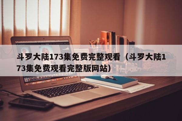 斗罗大陆173集免费完整观看(斗罗大陆173集免费观看完整版网站)