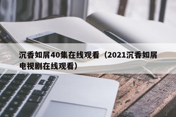 沉香如屑40集在线观看（2021沉香如屑电视剧在线观看）