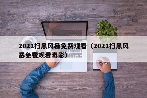 2021扫黑风暴免费观看（2021扫黑风暴免费观看毒影）