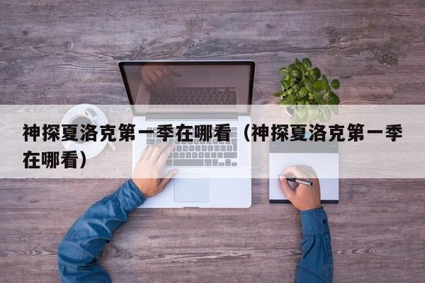 神探夏洛克第一季在哪看（神探夏洛克第一季在哪看）