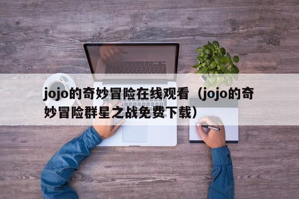 jojo的奇妙冒险在线观看（jojo的奇妙冒险群星之战免费下载）