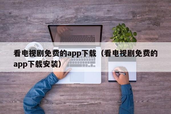 看电视剧免费的app下载(看电视剧免费的app下载安装)