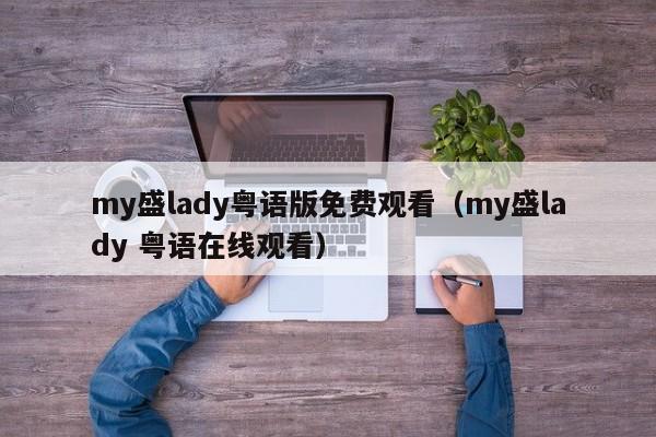 my盛lady粤语版免费观看（my盛lady 粤语在线观看）