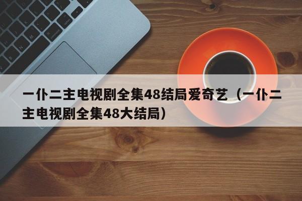 一仆二主电视剧全集48结局爱奇艺（一仆二主电视剧全集48大结局）
