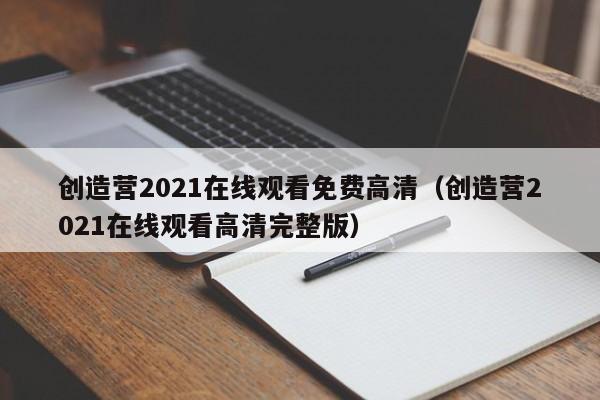 创造营2021在线观看免费高清(创造营2021在线观看高清完整版)