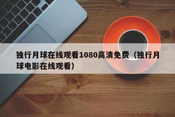 独行月球在线观看1080高清免费(独行月球电影在线观看)