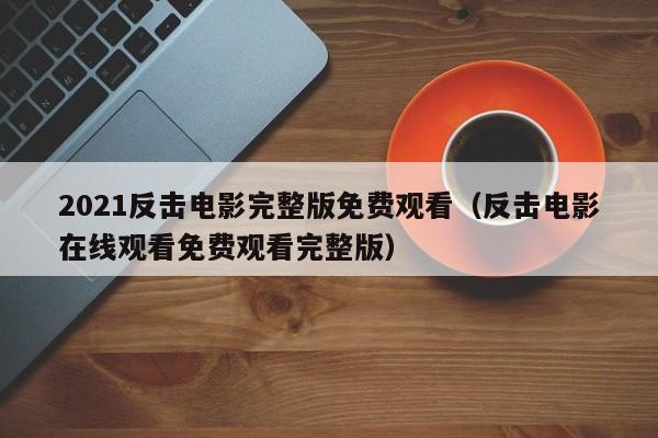 2021反击电影完整版免费观看（反击电影在线观看免费观看完整版）
