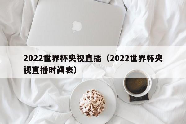 2022世界杯央视直播（2022世界杯央视直播时间表）