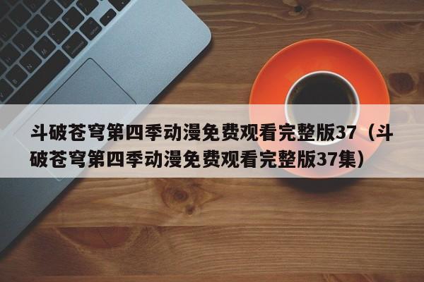 斗破苍穹第四季动漫免费观看完整版37(斗破苍穹第四季动漫免费观看完整版37集)