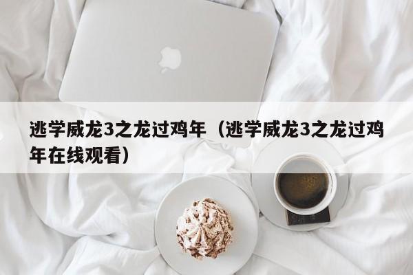 逃学威龙3之龙过鸡年(逃学威龙3之龙过鸡年在线观看)