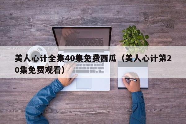 美人心计全集40集免费西瓜(美人心计第20集免费观看)