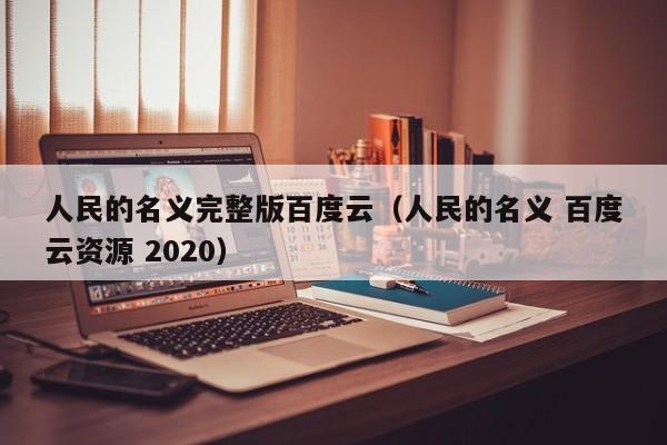 人民的名义完整版百度云（人民的名义 百度云资源 2020）