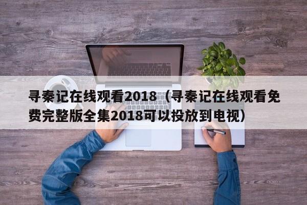 寻秦记在线观看2018（寻秦记在线观看免费完整版全集2018可以投放到电视）