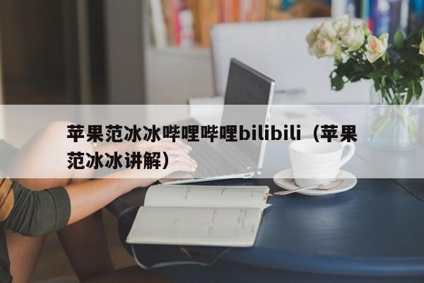 苹果范冰冰哔哩哔哩bilibili(苹果范冰冰讲解)