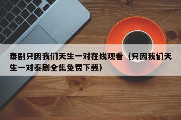 泰剧只因我们天生一对在线观看（只因我们天生一对泰剧全集免费下载）