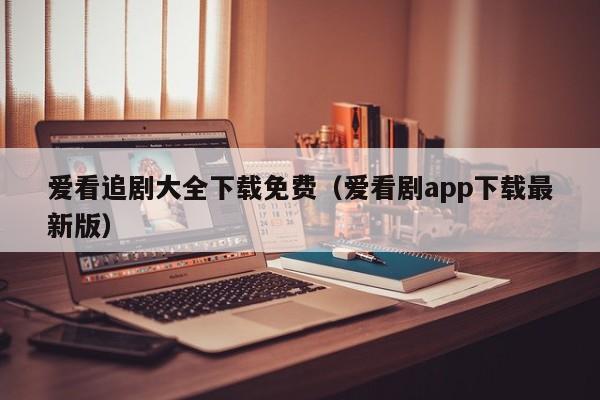 爱看追剧大全下载免费(爱看剧app下载最新版)