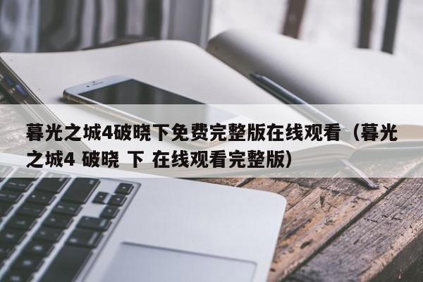 暮光之城4破晓下免费完整版在线观看（暮光之城4 破晓 下 在线观看完整版）