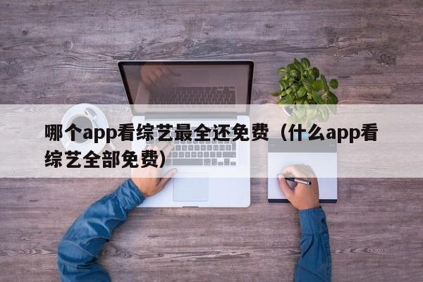 哪个app看综艺最全还免费（什么app看综艺全部免费）
