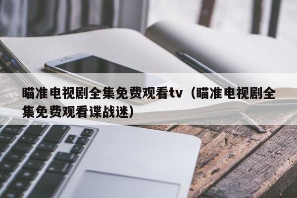 瞄准电视剧全集免费观看tv（瞄准电视剧全集免费观看谍战迷）