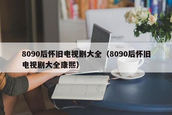 8090后怀旧电视剧大全（8090后怀旧电视剧大全康熙）