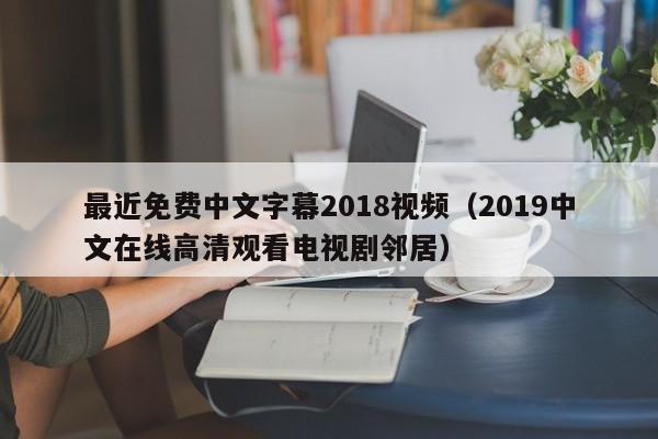 最近免费中文字幕2018视频(2019中文在线高清观看电视剧邻居)