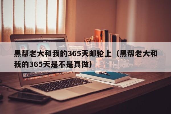 黑帮老大和我的365天邮轮上(黑帮老大和我的365天是不是真做)