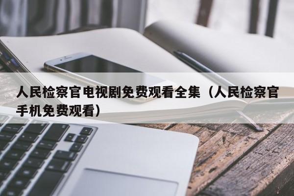 人民检察官电视剧免费观看全集(人民检察官手机免费观看)