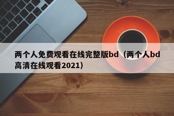 两个人免费观看在线完整版bd（两个人bd高清在线观看2021）