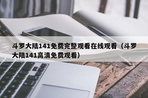 斗罗大陆141免费完整观看在线观看(斗罗大陆141高清免费观看)