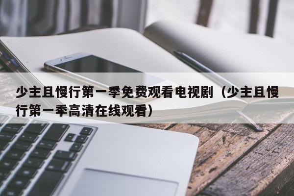 少主且慢行第一季免费观看电视剧（少主且慢行第一季高清在线观看）