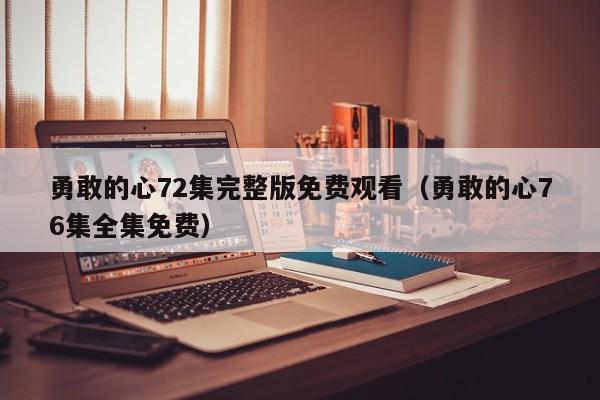 勇敢的心72集完整版免费观看(勇敢的心76集全集免费)