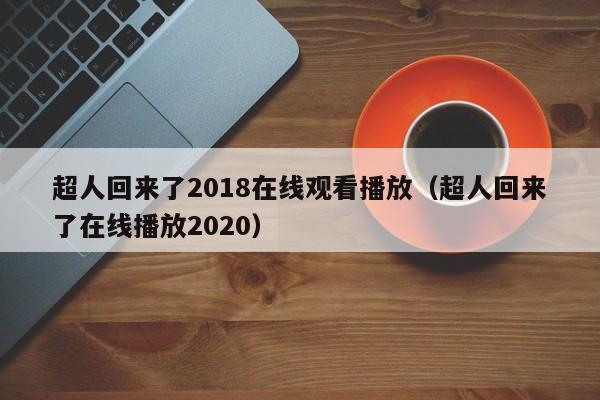 超人回来了2018在线观看播放(超人回来了在线播放2020)