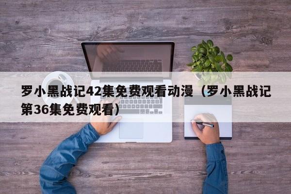 罗小黑战记42集免费观看动漫（罗小黑战记第36集免费观看）