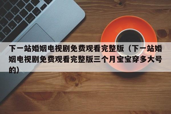 下一站婚姻电视剧免费观看完整版（下一站婚姻电视剧免费观看完整版三个月宝宝穿多大号的）