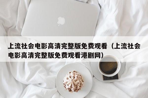 上流社会电影高清完整版免费观看（上流社会电影高清完整版免费观看港剧网）