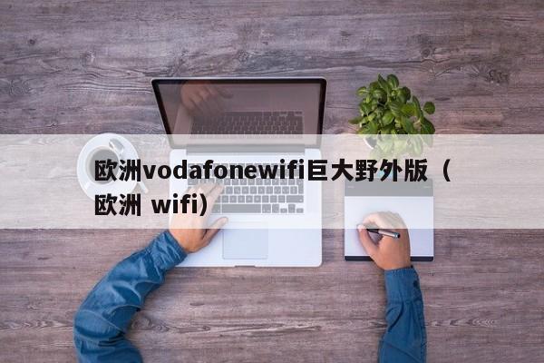 欧洲vodafonewifi巨大野外版(欧洲 wifi)