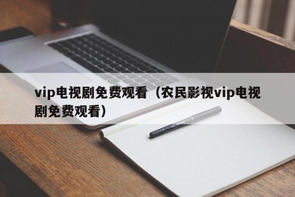 vip电视剧免费观看（农民影视vip电视剧免费观看）
