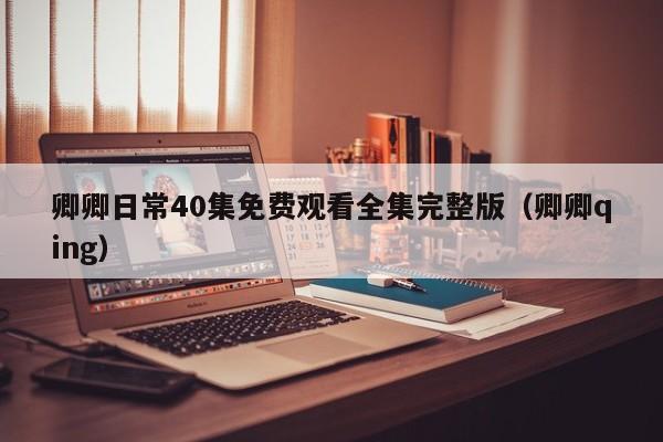 卿卿日常40集免费观看全集完整版（卿卿qing）