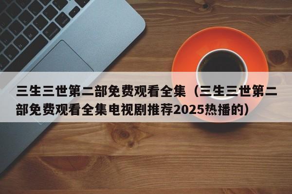 三生三世第二部免费观看全集（三生三世第二部免费观看全集电视剧推荐2025热播的）