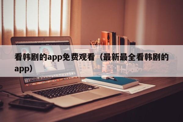 看韩剧的app免费观看（最新最全看韩剧的app）