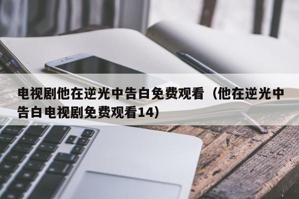 电视剧他在逆光中告白免费观看（他在逆光中告白电视剧免费观看14）