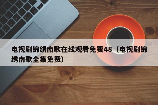电视剧锦绣南歌在线观看免费48（电视剧锦绣南歌全集免费）