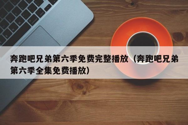 奔跑吧兄弟第六季免费完整播放(奔跑吧兄弟第六季全集免费播放)