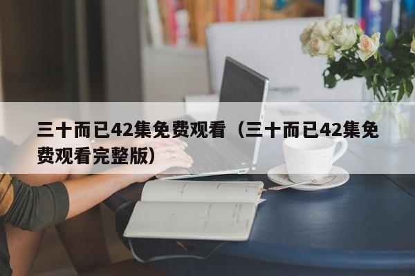 三十而已42集免费观看(三十而已42集免费观看完整版)