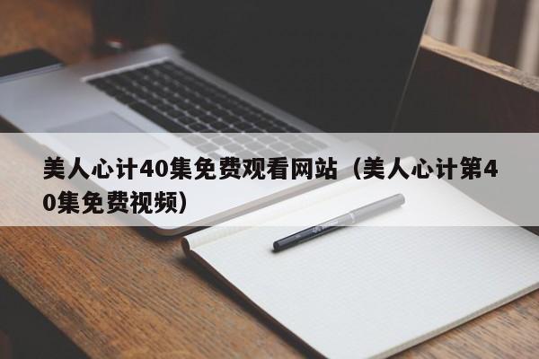 美人心计40集免费观看网站(美人心计第40集免费视频)
