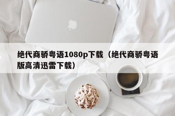 绝代商骄粤语1080p下载（绝代商骄粤语版高清迅雷下载）