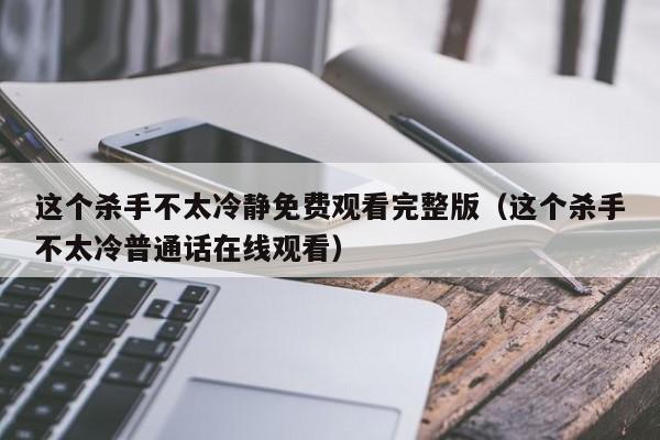这个杀手不太冷静免费观看完整版（这个杀手不太冷普通话在线观看）